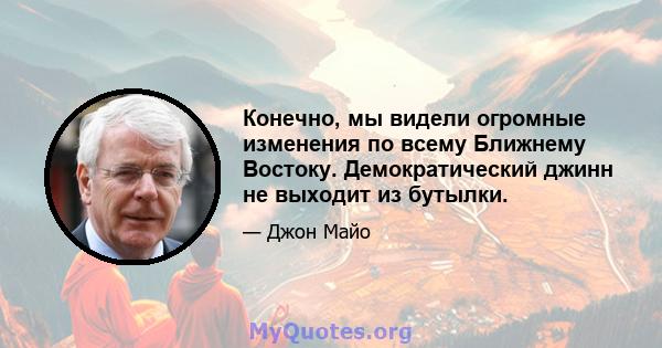 Конечно, мы видели огромные изменения по всему Ближнему Востоку. Демократический джинн не выходит из бутылки.