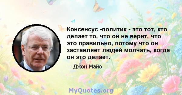 Консенсус -политик - это тот, кто делает то, что он не верит, что это правильно, потому что он заставляет людей молчать, когда он это делает.