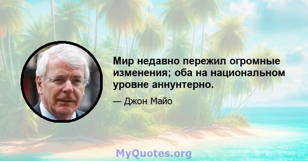 Мир недавно пережил огромные изменения; оба на национальном уровне аннунтерно.