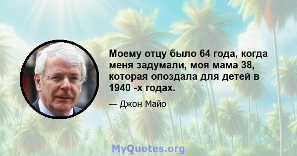 Моему отцу было 64 года, когда меня задумали, моя мама 38, которая опоздала для детей в 1940 -х годах.