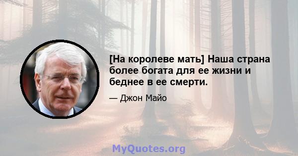 [На королеве мать] Наша страна более богата для ее жизни и беднее в ее смерти.