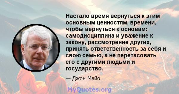 Настало время вернуться к этим основным ценностям, времени, чтобы вернуться к основам: самодисциплина и уважение к закону, рассмотрение других, принять ответственность за себя и свою семью, а не перетасовать его с