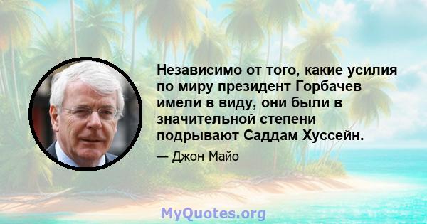 Независимо от того, какие усилия по миру президент Горбачев имели в виду, они были в значительной степени подрывают Саддам Хуссейн.