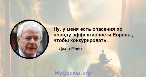 Ну, у меня есть опасения по поводу эффективности Европы, чтобы конкурировать.