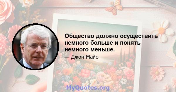 Общество должно осуществить немного больше и понять немного меньше.