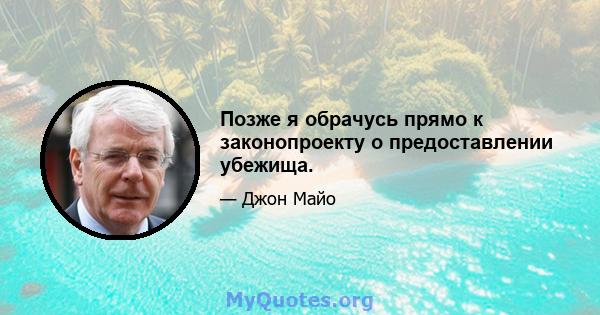 Позже я обрачусь прямо к законопроекту о предоставлении убежища.