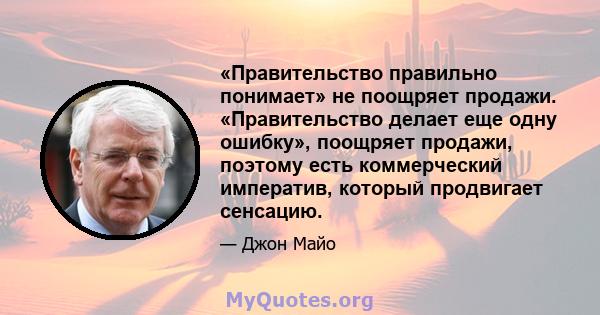 «Правительство правильно понимает» не поощряет продажи. «Правительство делает еще одну ошибку», поощряет продажи, поэтому есть коммерческий императив, который продвигает сенсацию.