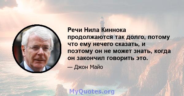 Речи Нила Киннока продолжаются так долго, потому что ему нечего сказать, и поэтому он не может знать, когда он закончил говорить это.