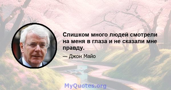 Слишком много людей смотрели на меня в глаза и не сказали мне правду.