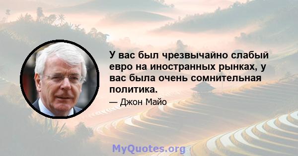 У вас был чрезвычайно слабый евро на иностранных рынках, у вас была очень сомнительная политика.