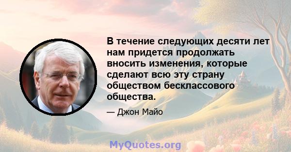 В течение следующих десяти лет нам придется продолжать вносить изменения, которые сделают всю эту страну обществом бесклассового общества.