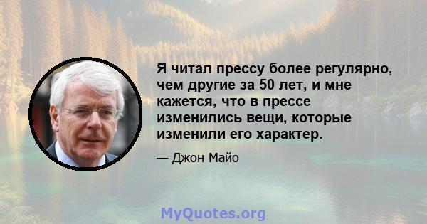 Я читал прессу более регулярно, чем другие за 50 лет, и мне кажется, что в прессе изменились вещи, которые изменили его характер.