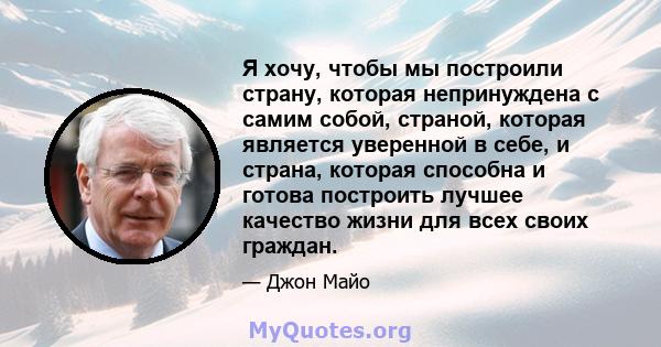 Я хочу, чтобы мы построили страну, которая непринуждена с самим собой, страной, которая является уверенной в себе, и страна, которая способна и готова построить лучшее качество жизни для всех своих граждан.