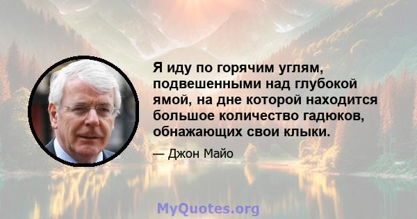 Я иду по горячим углям, подвешенными над глубокой ямой, на дне которой находится большое количество гадюков, обнажающих свои клыки.