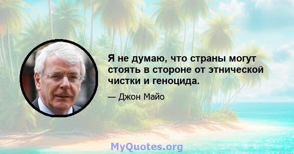 Я не думаю, что страны могут стоять в стороне от этнической чистки и геноцида.