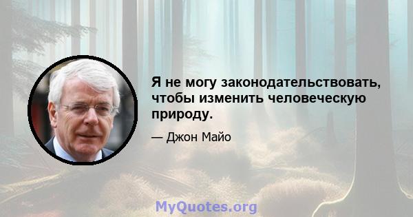 Я не могу законодательствовать, чтобы изменить человеческую природу.