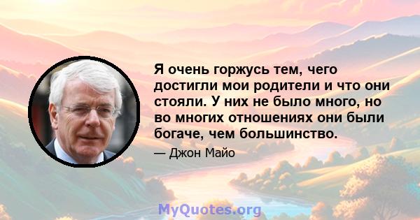 Я очень горжусь тем, чего достигли мои родители и что они стояли. У них не было много, но во многих отношениях они были богаче, чем большинство.