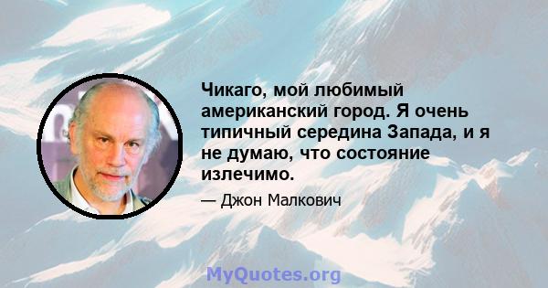 Чикаго, мой любимый американский город. Я очень типичный середина Запада, и я не думаю, что состояние излечимо.