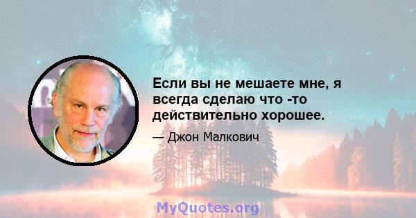 Если вы не мешаете мне, я всегда сделаю что -то действительно хорошее.