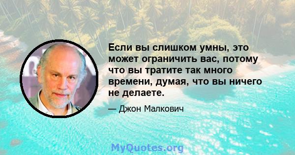 Если вы слишком умны, это может ограничить вас, потому что вы тратите так много времени, думая, что вы ничего не делаете.