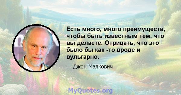 Есть много, много преимуществ, чтобы быть известным тем, что вы делаете. Отрицать, что это было бы как -то вроде и вульгарно.