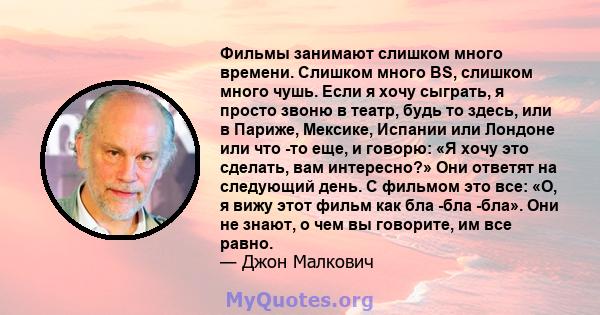 Фильмы занимают слишком много времени. Слишком много BS, слишком много чушь. Если я хочу сыграть, я просто звоню в театр, будь то здесь, или в Париже, Мексике, Испании или Лондоне или что -то еще, и говорю: «Я хочу это