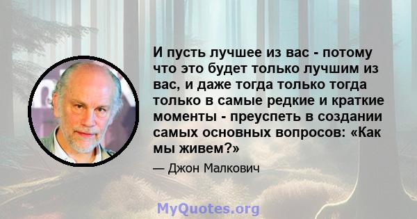 И пусть лучшее из вас - потому что это будет только лучшим из вас, и даже тогда только тогда только в самые редкие и краткие моменты - преуспеть в создании самых основных вопросов: «Как мы живем?»