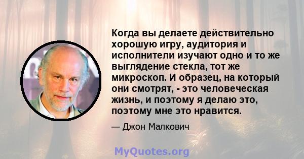 Когда вы делаете действительно хорошую игру, аудитория и исполнители изучают одно и то же выглядение стекла, тот же микроскоп. И образец, на который они смотрят, - это человеческая жизнь, и поэтому я делаю это, поэтому