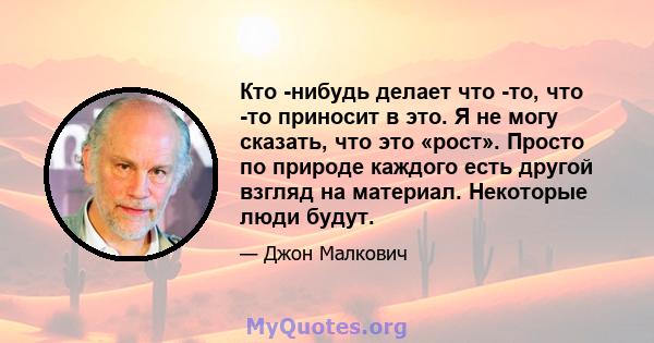 Кто -нибудь делает что -то, что -то приносит в это. Я не могу сказать, что это «рост». Просто по природе каждого есть другой взгляд на материал. Некоторые люди будут.