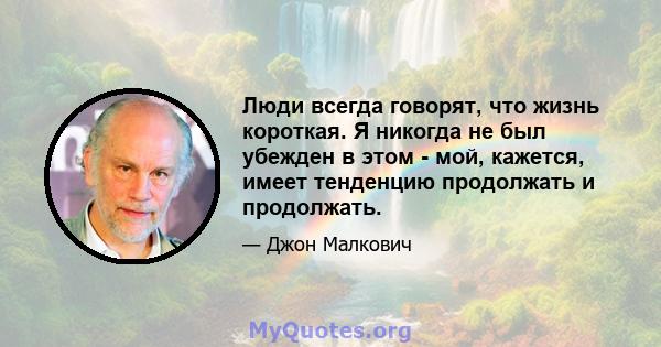 Люди всегда говорят, что жизнь короткая. Я никогда не был убежден в этом - мой, кажется, имеет тенденцию продолжать и продолжать.