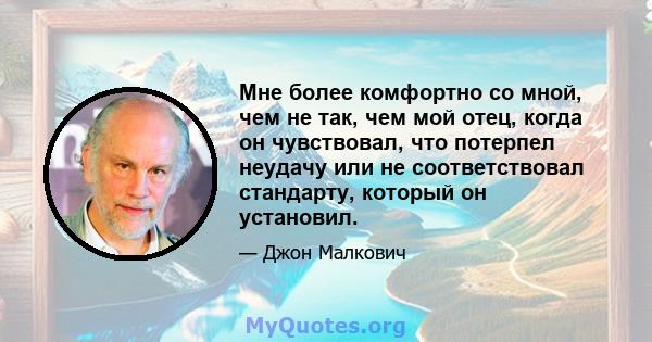 Мне более комфортно со мной, чем не так, чем мой отец, когда он чувствовал, что потерпел неудачу или не соответствовал стандарту, который он установил.