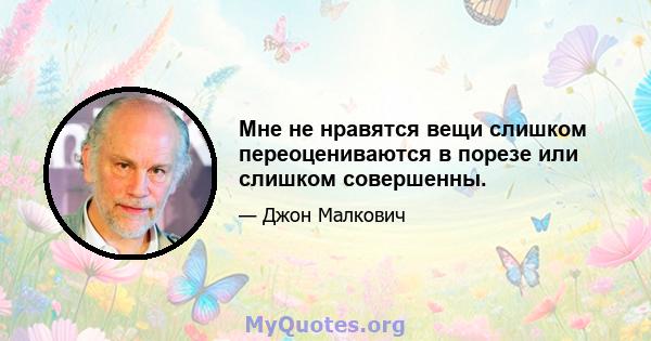 Мне не нравятся вещи слишком переоцениваются в порезе или слишком совершенны.