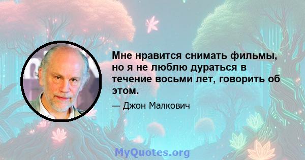 Мне нравится снимать фильмы, но я не люблю дураться в течение восьми лет, говорить об этом.