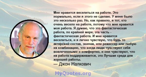 Мне нравится веселиться на работе. Это нормально, если я этого не сделаю. У меня было это несколько раз. Но, как правило, я тот, кто очень весело на работе, потому что мне нравится моя работа. Я думаю, что это