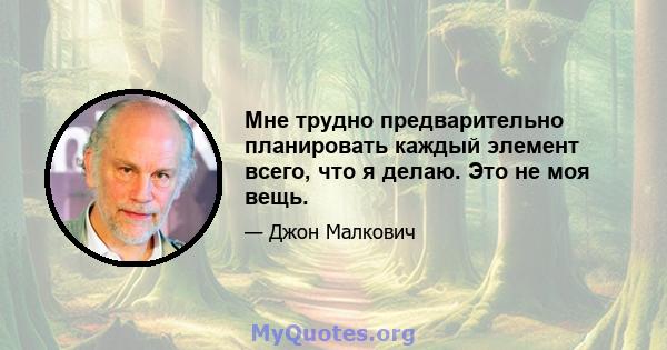 Мне трудно предварительно планировать каждый элемент всего, что я делаю. Это не моя вещь.