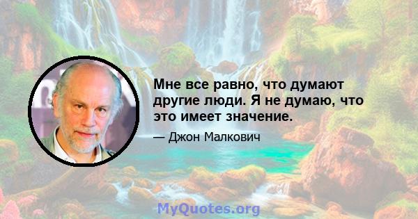 Мне все равно, что думают другие люди. Я не думаю, что это имеет значение.