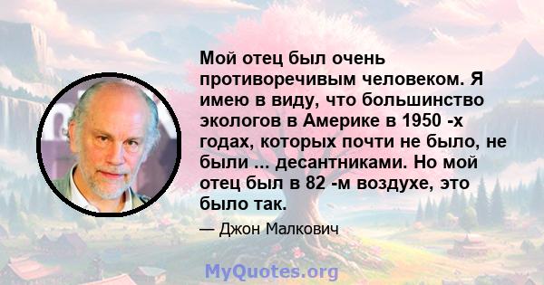 Мой отец был очень противоречивым человеком. Я имею в виду, что большинство экологов в Америке в 1950 -х годах, которых почти не было, не были ... десантниками. Но мой отец был в 82 -м воздухе, это было так.