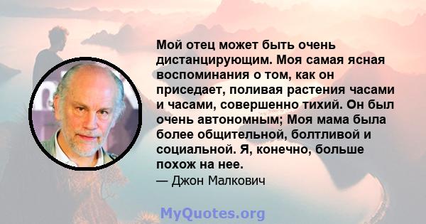 Мой отец может быть очень дистанцирующим. Моя самая ясная воспоминания о том, как он приседает, поливая растения часами и часами, совершенно тихий. Он был очень автономным; Моя мама была более общительной, болтливой и