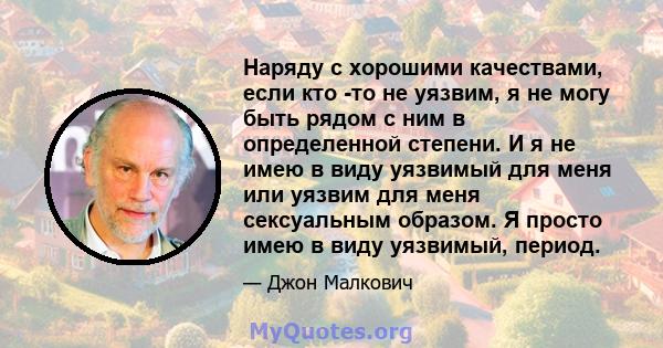 Наряду с хорошими качествами, если кто -то не уязвим, я не могу быть рядом с ним в определенной степени. И я не имею в виду уязвимый для меня или уязвим для меня сексуальным образом. Я просто имею в виду уязвимый,