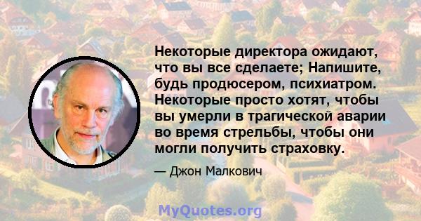 Некоторые директора ожидают, что вы все сделаете; Напишите, будь продюсером, психиатром. Некоторые просто хотят, чтобы вы умерли в трагической аварии во время стрельбы, чтобы они могли получить страховку.