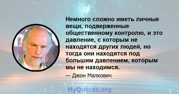 Немного сложно иметь личные вещи, подверженные общественному контролю, и это давление, с которым не находятся других людей, но тогда они находятся под большим давлением, которым мы не находимся.