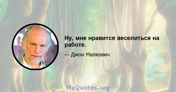 Ну, мне нравится веселиться на работе.