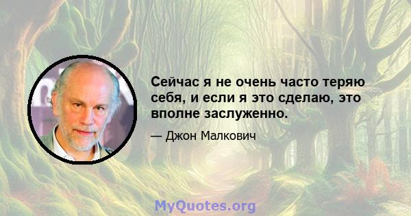 Сейчас я не очень часто теряю себя, и если я это сделаю, это вполне заслуженно.