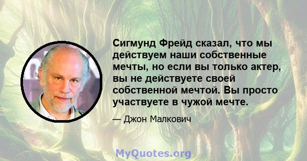 Сигмунд Фрейд сказал, что мы действуем наши собственные мечты, но если вы только актер, вы не действуете своей собственной мечтой. Вы просто участвуете в чужой мечте.