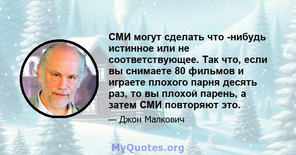 СМИ могут сделать что -нибудь истинное или не соответствующее. Так что, если вы снимаете 80 фильмов и играете плохого парня десять раз, то вы плохой парень, а затем СМИ повторяют это.