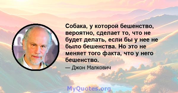 Собака, у которой бешенство, вероятно, сделает то, что не будет делать, если бы у нее не было бешенства. Но это не меняет того факта, что у него бешенство.