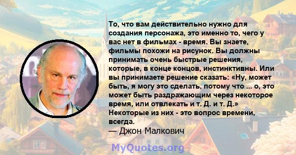 То, что вам действительно нужно для создания персонажа, это именно то, чего у вас нет в фильмах - время. Вы знаете, фильмы похожи на рисунок. Вы должны принимать очень быстрые решения, которые, в конце концов,