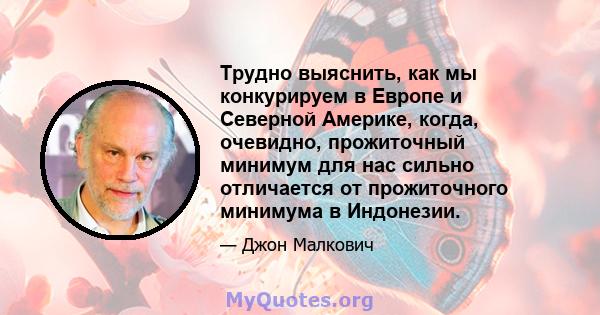 Трудно выяснить, как мы конкурируем в Европе и Северной Америке, когда, очевидно, прожиточный минимум для нас сильно отличается от прожиточного минимума в Индонезии.