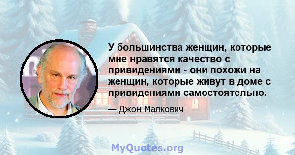 У большинства женщин, которые мне нравятся качество с привидениями - они похожи на женщин, которые живут в доме с привидениями самостоятельно.