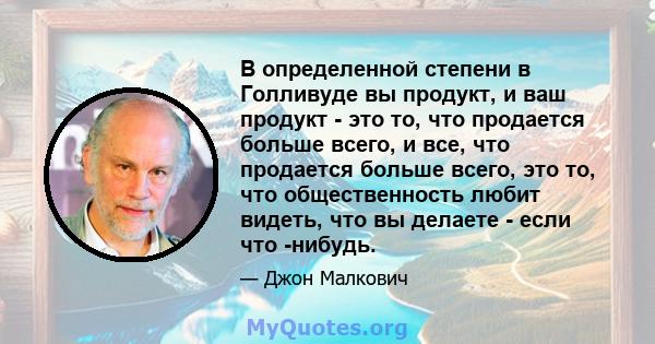 В определенной степени в Голливуде вы продукт, и ваш продукт - это то, что продается больше всего, и все, что продается больше всего, это то, что общественность любит видеть, что вы делаете - если что -нибудь.